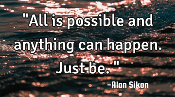 "All is possible and anything can happen. Just be."