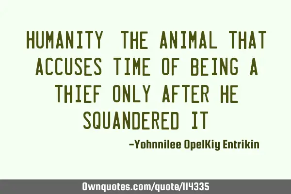Humanity: The animal that accuses Time of being a thief only after he squandered