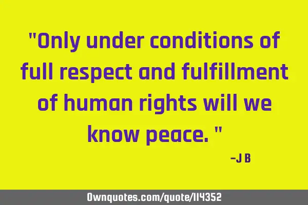 Only under conditions of full respect and fulfillment of human rights will we know