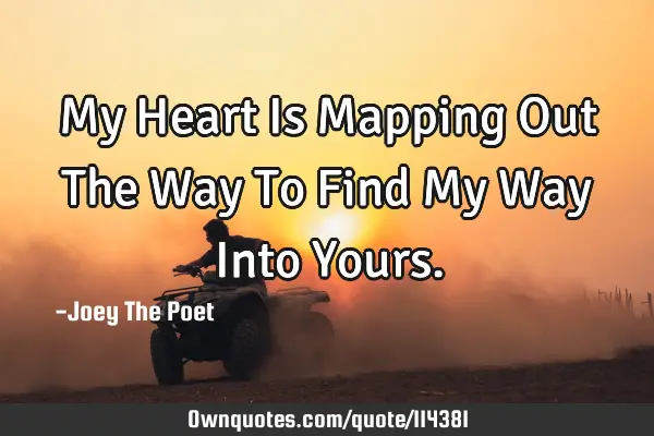 My Heart Is Mapping Out The Way To Find My Way Into Y