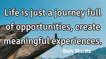 Life is just a journey full of opportunities, create meaningful experiences.
