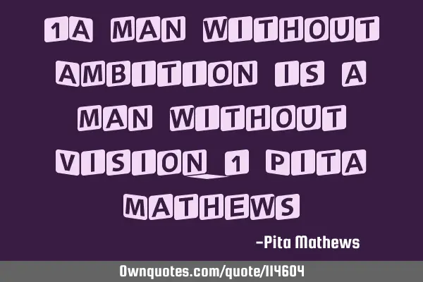 "A man without Ambition is a man without Vision." Pita M