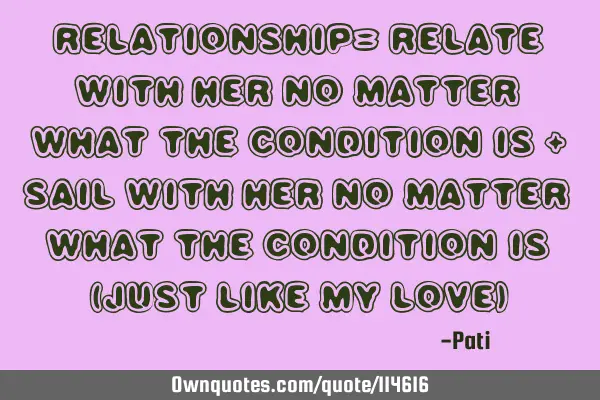Relationship= Relate with Her no matter what the condition is + Sail with her no matter what the