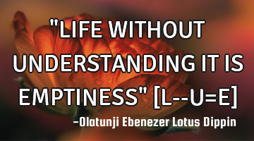 "LIFE WITHOUT UNDERSTANDING IT IS EMPTINESS" [L--U=E]