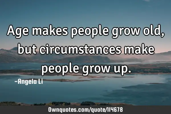 Age makes people grow old, but circumstances make people grow