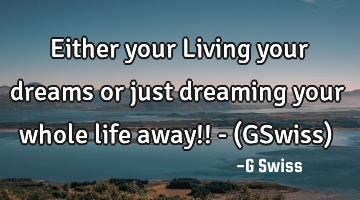 Either your Living your dreams or just dreaming your whole life away!! - (GSwiss)