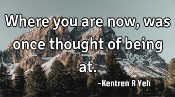 Where you are now, was once thought of being at.