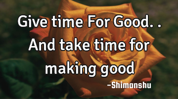 Give time For Good.. And take time for making