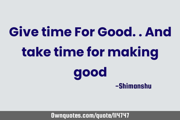 Give time For Good.. And take time for making