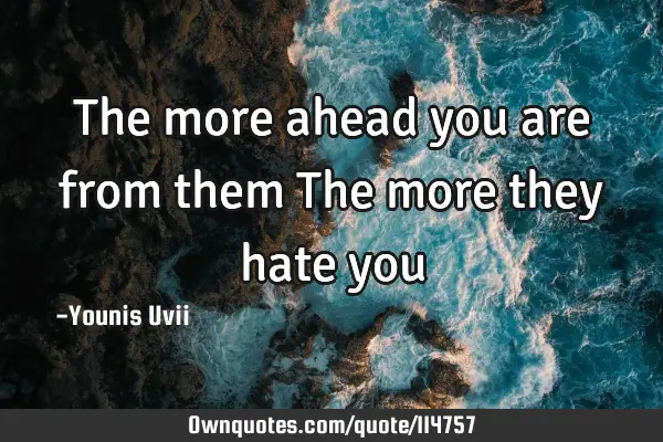 The more ahead you are from them The more they hate