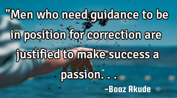 "Men who need guidance to be in position for correction are justified to make success a passion...