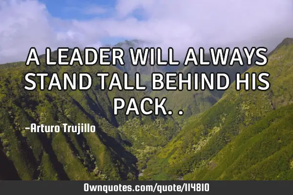 A LEADER WILL ALWAYS STAND TALL BEHIND HIS PACK
