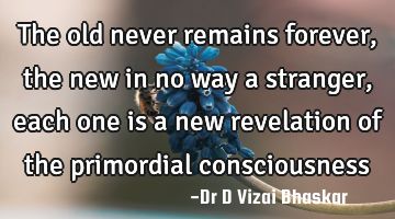 The old never remains forever, the new in no way a stranger, each one is a new revelation of the