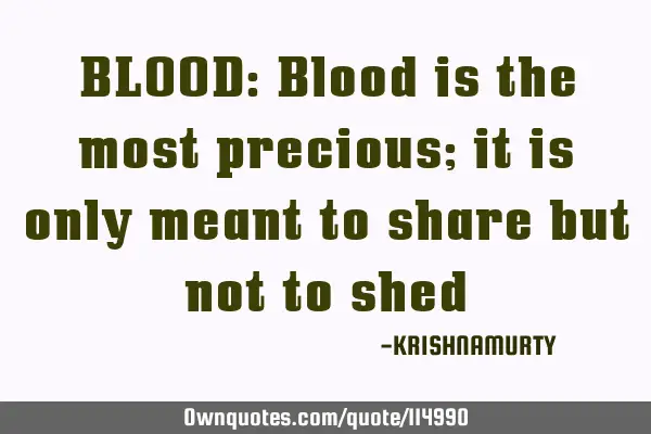 BLOOD: Blood is the most precious; it is only meant to share but not to