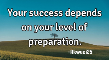 Your success depends on your level of preparation.