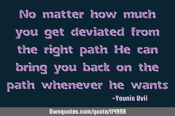No matter how much you get deviated from the right path He can bring you back on the path whenever