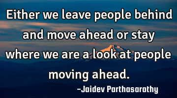 Either we leave people behind and move ahead or stay where we are a look at people moving ahead.