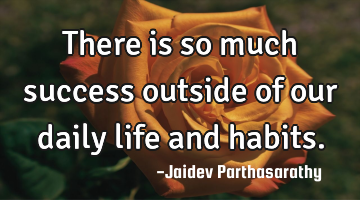 There is so much success outside of our daily life and habits.
