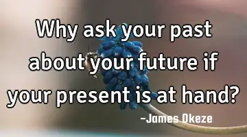Why ask your past about your future if your present is at hand?
