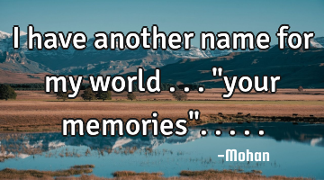 I have another name for my world ..."your memories".....