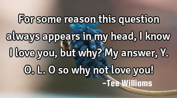 For some reason this question always appears in my head ,I know I love you, but why? My answer, Y.