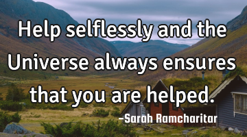 Help selflessly and the Universe always ensures that you are helped.