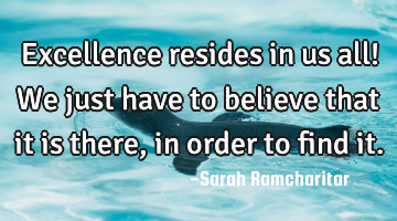 Excellence resides in us all! We just have to believe that it is there, in order to find