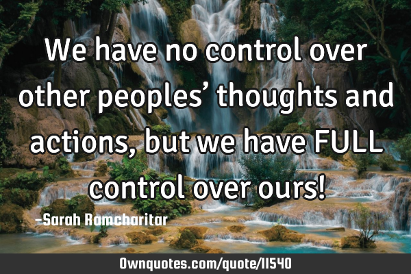 We have no control over other peoples’ thoughts and actions, but we have FULL control over ours!