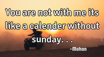 You are not with me its like a calender without sunday...