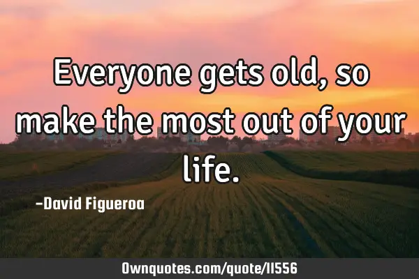Everyone gets old, so make the most out of your