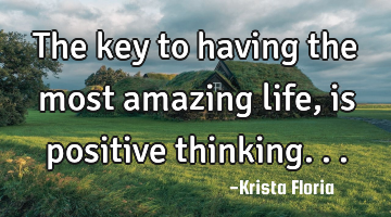 The key to having the most amazing life, is positive thinking...