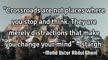 "Crossroads are not places where you stop and think. They are merely distractions that make you