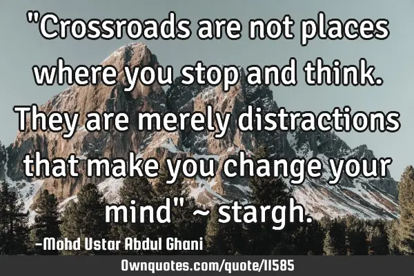 "Crossroads are not places where you stop and think. They are merely distractions that make you