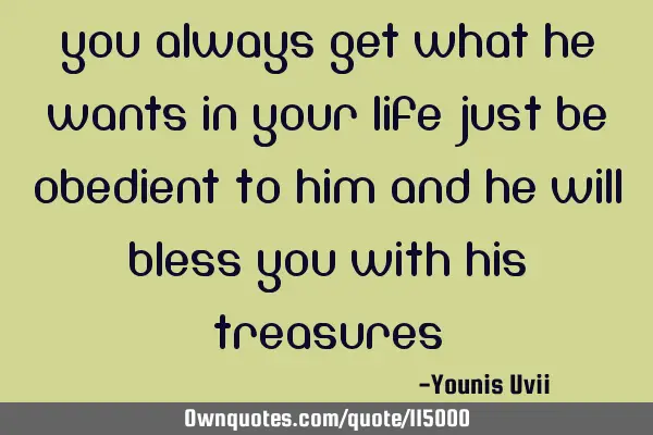 You always get what he wants in your life Just be obedient to him And he will bless you with his