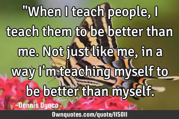 "When I teach people, I teach them to be better than me. Not just like me, in a way I