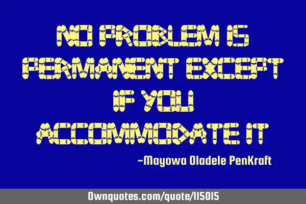 No problem is permanent except if you accommodate