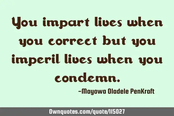 You impart lives when you correct but you imperil lives when you