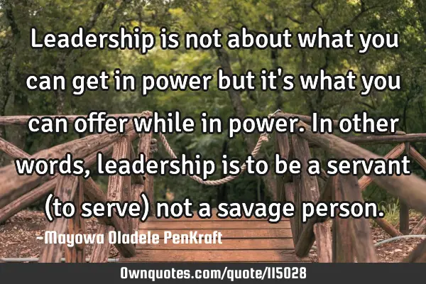 Leadership is not about what you can get in power but it