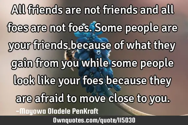 All friends are not friends and all foes are not foes. Some people are your friends because of what