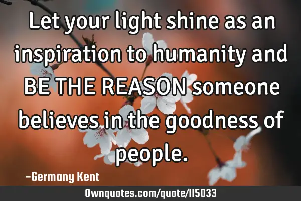 Let your light shine as an inspiration to humanity and BE THE REASON someone believes in the