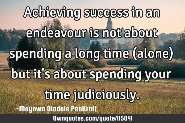 Achieving success in an endeavour is not about spending a long time (alone) but it