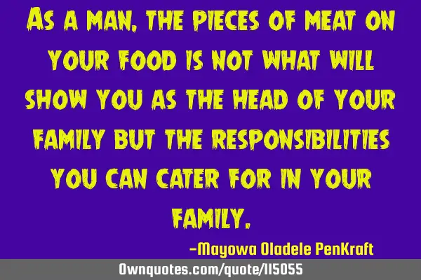 As a man, the pieces of meat on your food is not what will show you as the head of your family but