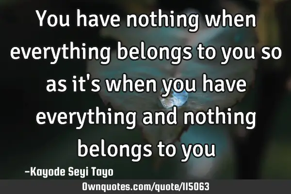 You have nothing when everything belongs to you so as it