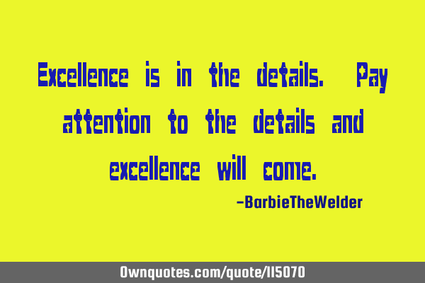 Excellence is in the details. Pay attention to the details and excellence will