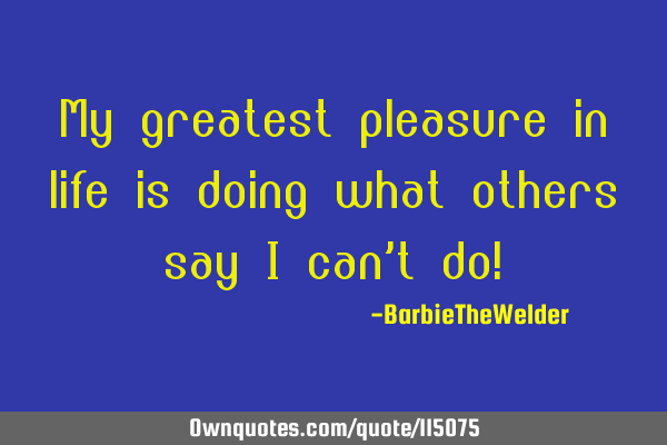 My greatest pleasure in life is doing what others say I can