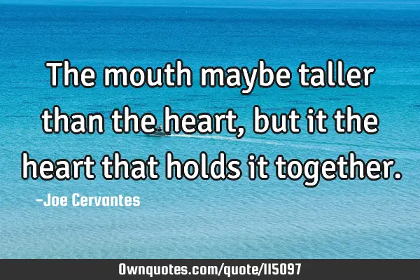 The mouth maybe taller than the heart, but it the heart that holds it