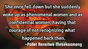 She once fell down but she suddenly woke up as phenomenal women and as confidential women, having
