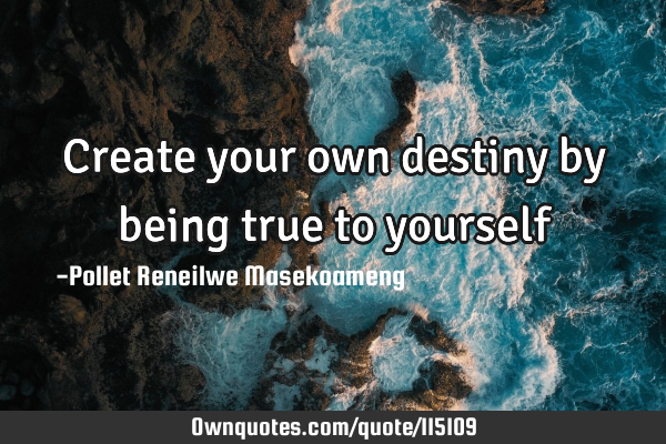 Create your own destiny by being true to