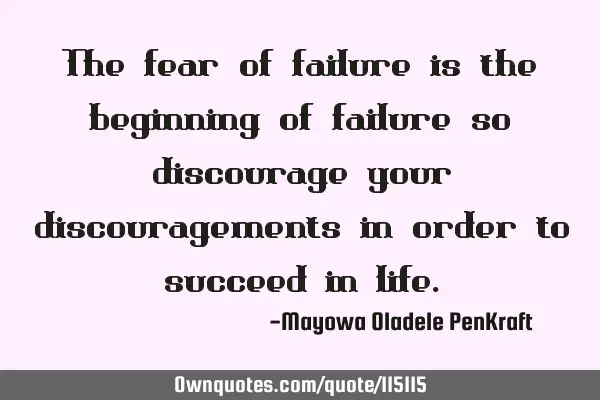The fear of failure is the beginning of failure so discourage your discouragements in order to