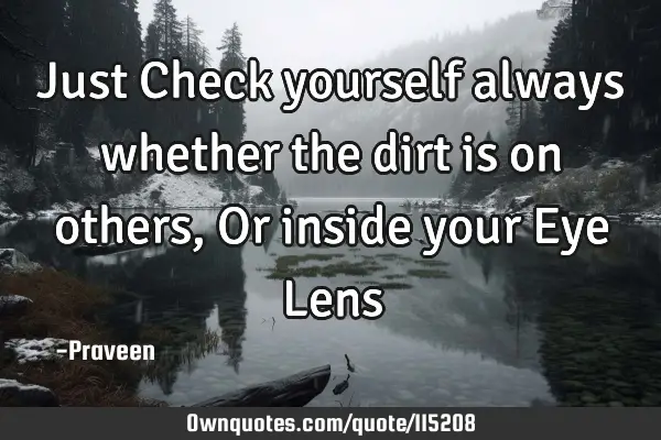 Just Check yourself always whether the dirt is on others, Or inside your Eye L